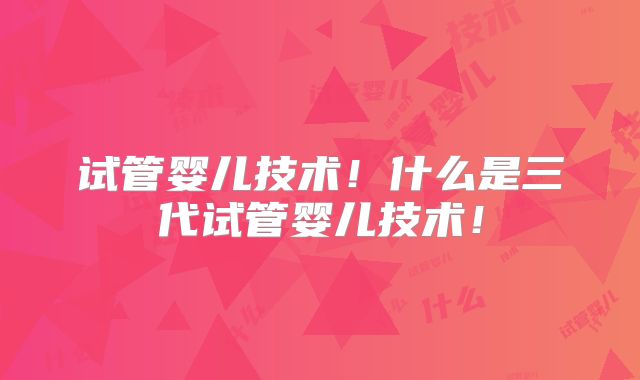 试管婴儿技术！什么是三代试管婴儿技术！
