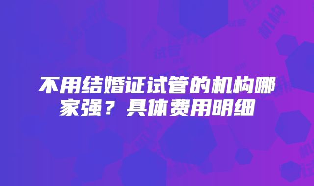 不用结婚证试管的机构哪家强？具体费用明细