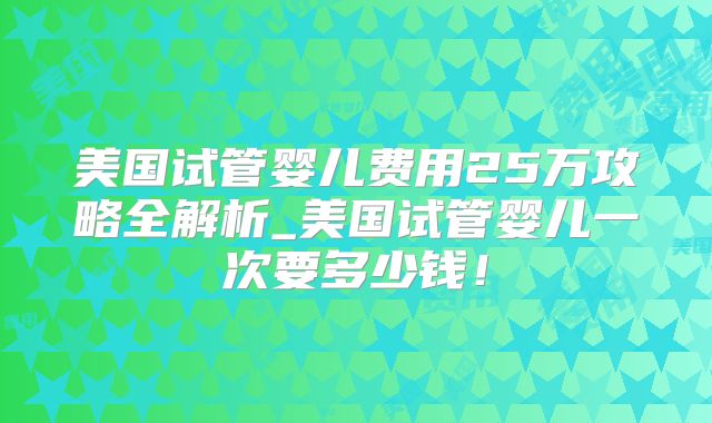 美国试管婴儿费用25万攻略全解析_美国试管婴儿一次要多少钱！