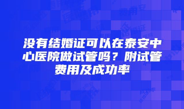 没有结婚证可以在泰安中心医院做试管吗？附试管费用及成功率