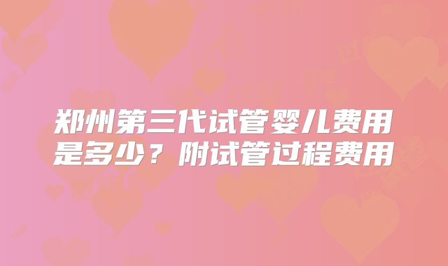 郑州第三代试管婴儿费用是多少？附试管过程费用
