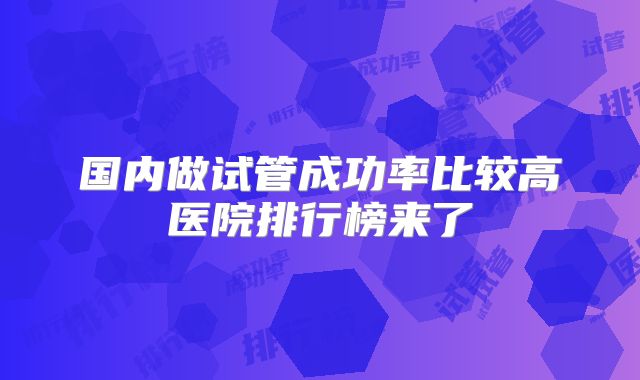 国内做试管成功率比较高医院排行榜来了