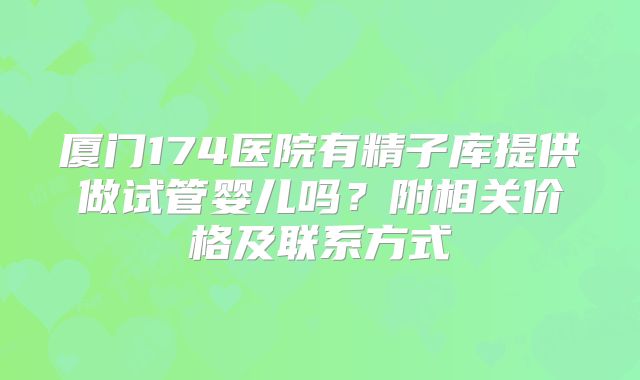 厦门174医院有精子库提供做试管婴儿吗？附相关价格及联系方式