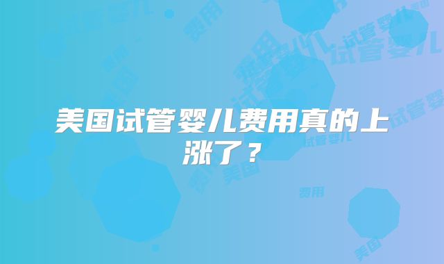 美国试管婴儿费用真的上涨了？