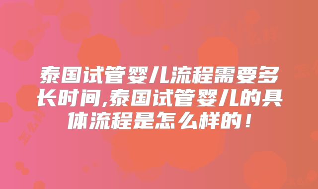 泰国试管婴儿流程需要多长时间,泰国试管婴儿的具体流程是怎么样的！