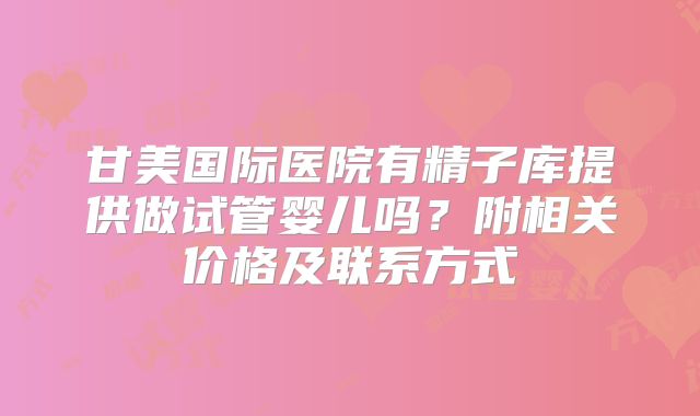 甘美国际医院有精子库提供做试管婴儿吗?附相关价格及联系方式