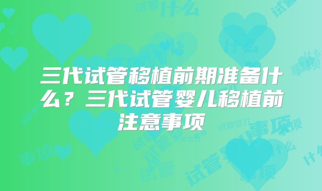 三代试管移植前期准备什么？三代试管婴儿移植前注意事项