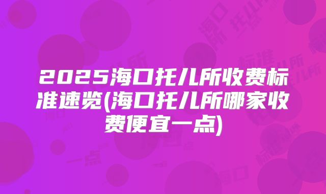 2025海口托儿所收费标准速览(海口托儿所哪家收费便宜一点)