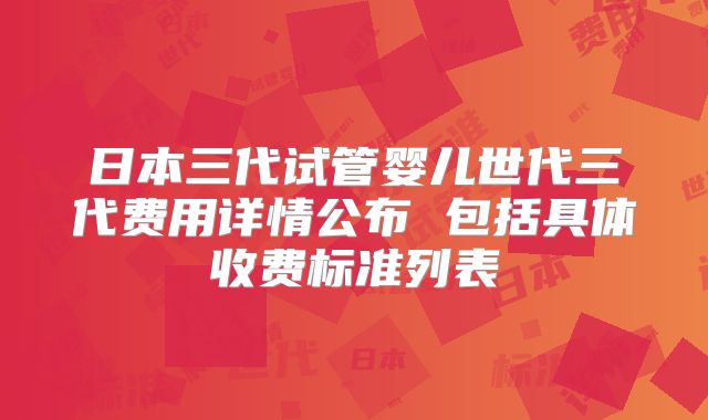 日本三代试管婴儿世代三代费用详情公布 包括具体收费标准列表