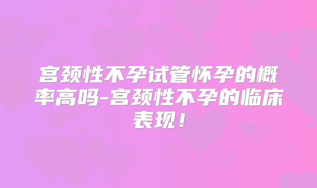 宫颈性不孕试管怀孕的概率高吗-宫颈性不孕的临床表现！