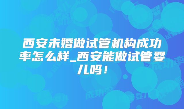 西安未婚做试管机构成功率怎么样_西安能做试管婴儿吗！