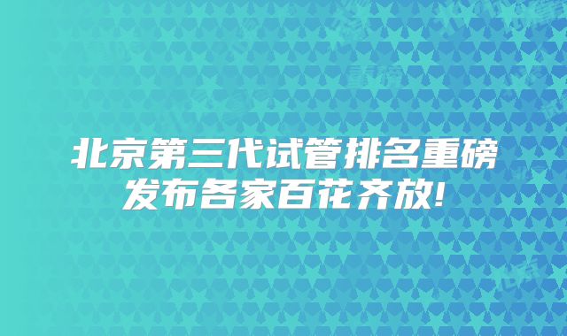 北京第三代试管排名重磅发布各家百花齐放!