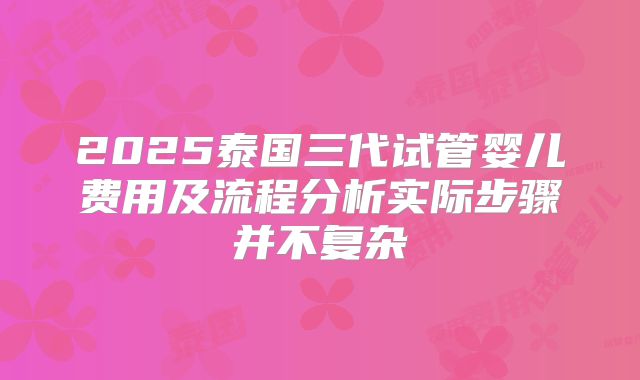 2025泰国三代试管婴儿费用及流程分析实际步骤并不复杂