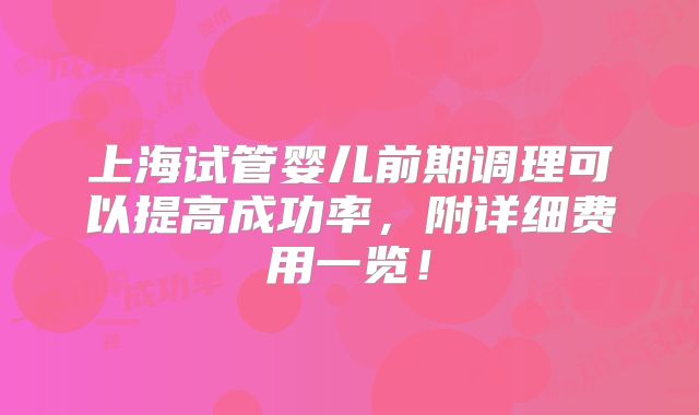 上海试管婴儿前期调理可以提高成功率,附详细费用一览!