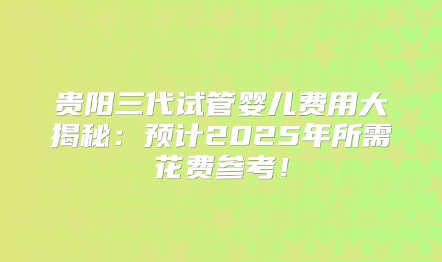 贵阳三代试管婴儿费用大揭秘:预计2025年所需花费参考!