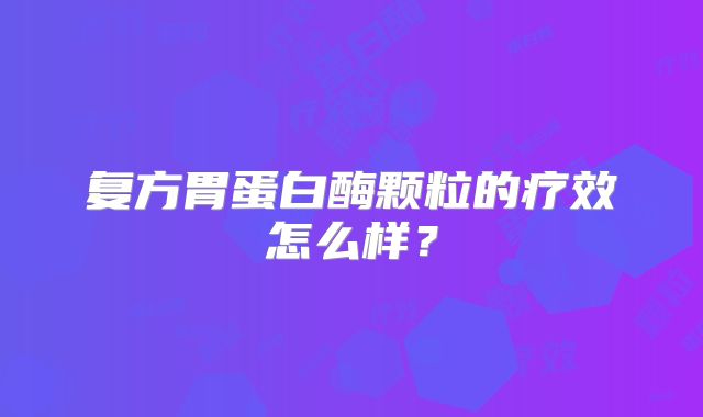 复方胃蛋白酶颗粒的疗效怎么样？