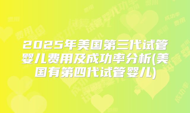2025年美国第三代试管婴儿费用及成功率分析(美国有第四代试管婴儿)