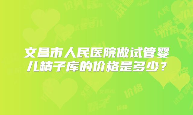 文昌市人民医院做试管婴儿精子库的价格是多少？