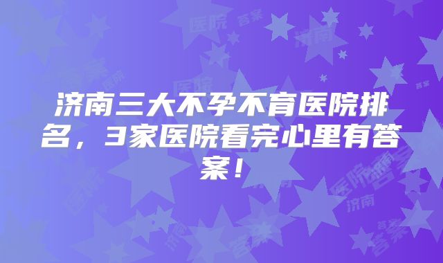 济南三大不孕不育医院排名，3家医院看完心里有答案！