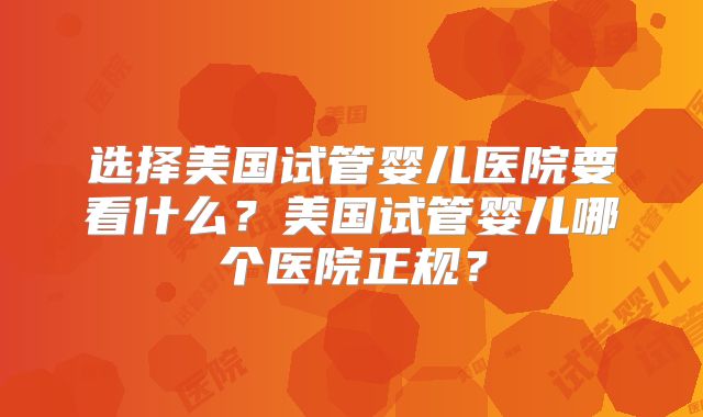 选择美国试管婴儿医院要看什么？美国试管婴儿哪个医院正规？