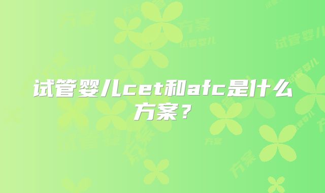试管婴儿cet和afc是什么方案？