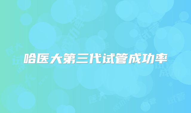 哈医大第三代试管成功率
