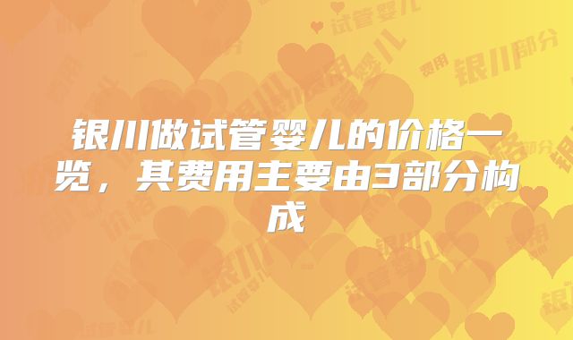 银川做试管婴儿的价格一览，其费用主要由3部分构成