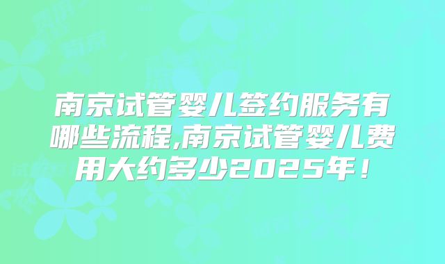 南京试管婴儿签约服务有哪些流程,南京试管婴儿费用大约多少2025年！