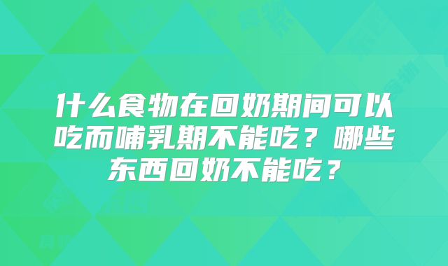 什么食物在回奶期间可以吃而哺乳期不能吃?哪些东西回奶不能吃?