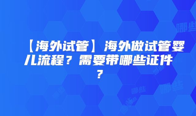 【海外试管】海外做试管婴儿流程？需要带哪些证件？