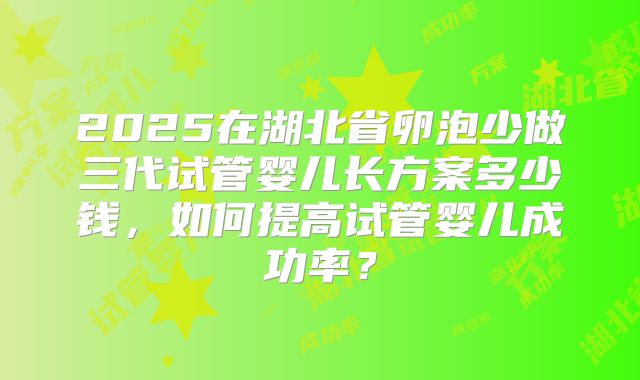 2025在湖北省卵泡少做三代试管婴儿长方案多少钱，如何提高试管婴儿成功率？