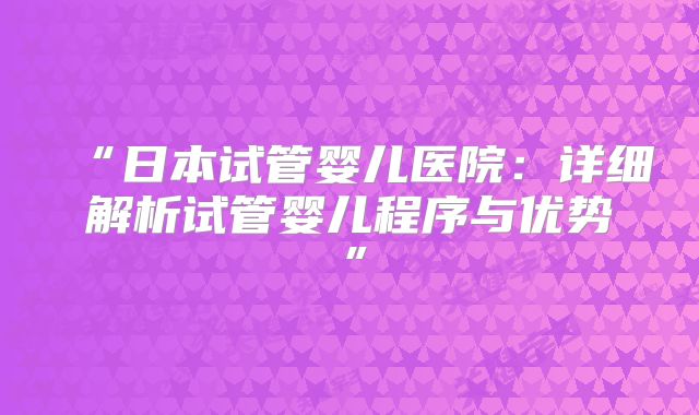 “日本试管婴儿医院：详细解析试管婴儿程序与优势”