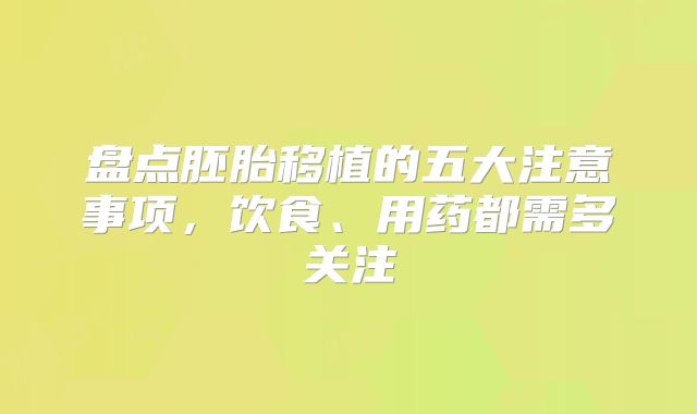 盘点胚胎移植的五大注意事项，饮食、用药都需多关注