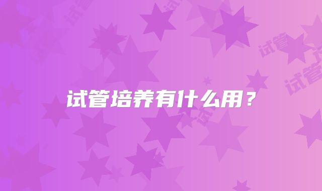 试管培养有什么用？