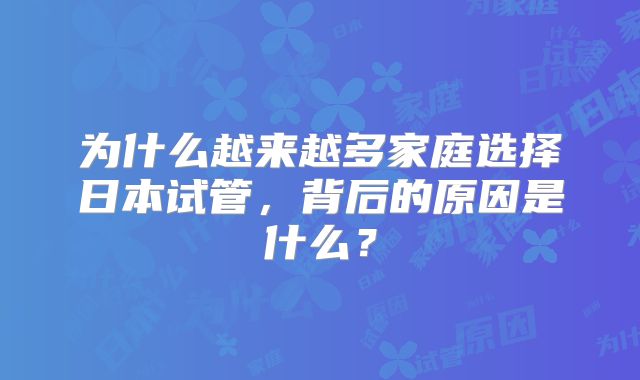 为什么越来越多家庭选择日本试管，背后的原因是什么？