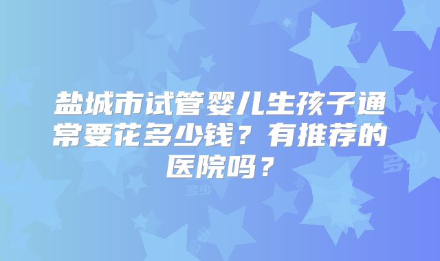 盐城市试管婴儿生孩子通常要花多少钱?有推荐的医院吗?