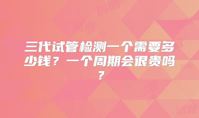 三代试管检测一个需要多少钱？一个周期会很贵吗？