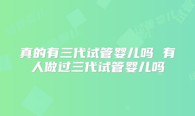 真的有三代试管婴儿吗 有人做过三代试管婴儿吗