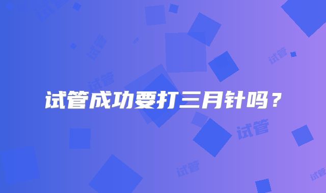 试管成功要打三月针吗？