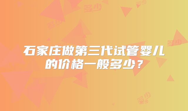 石家庄做第三代试管婴儿的价格一般多少？