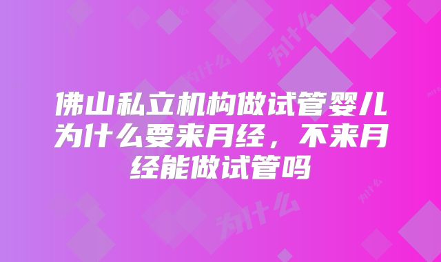 佛山私立机构做试管婴儿为什么要来月经,不来月经能做试管吗