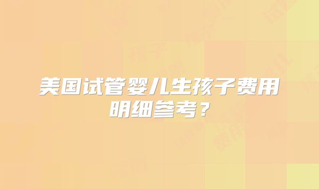 美国试管婴儿生孩子费用明细参考？