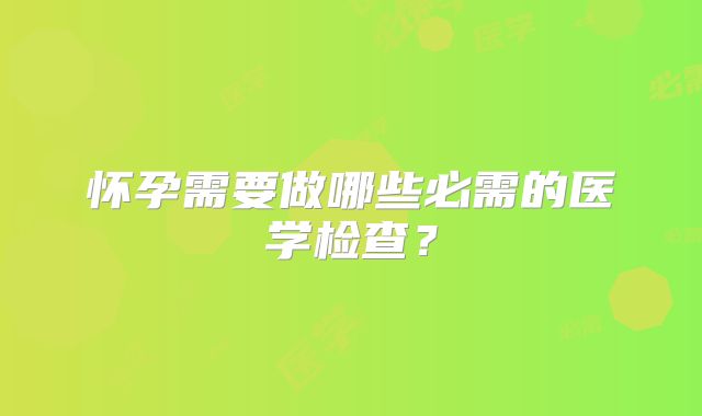 怀孕需要做哪些必需的医学检查？