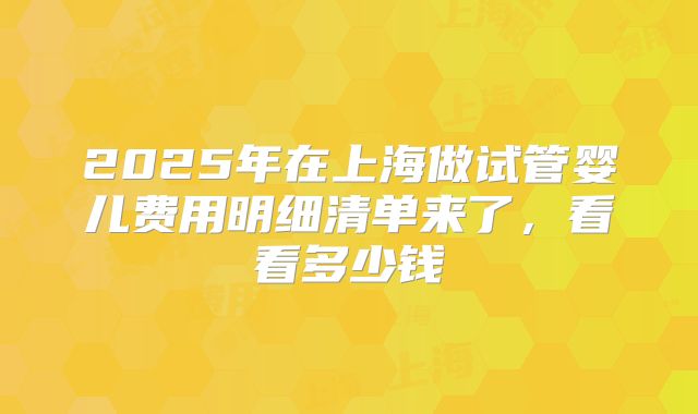 2025年在上海做试管婴儿费用明细清单来了，看看多少钱