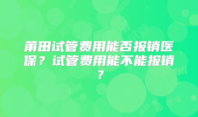 莆田试管费用能否报销医保？试管费用能不能报销？