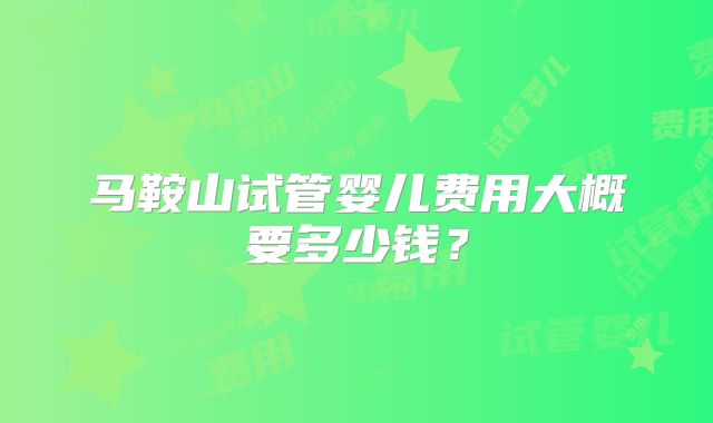 马鞍山试管婴儿费用大概要多少钱？