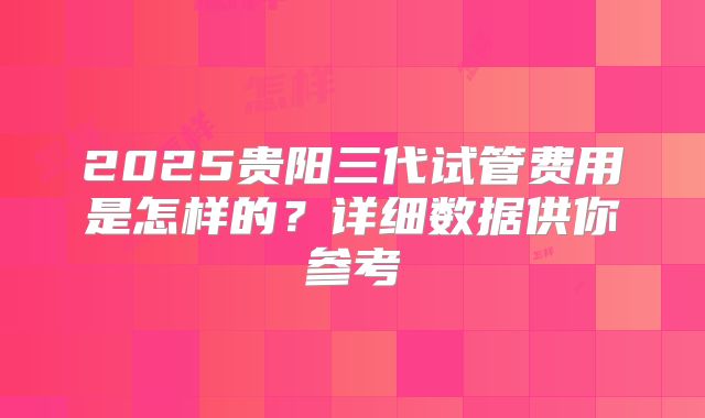 2025贵阳三代试管费用是怎样的？详细数据供你参考