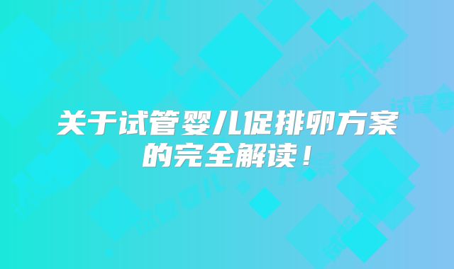 关于试管婴儿促排卵方案的完全解读！