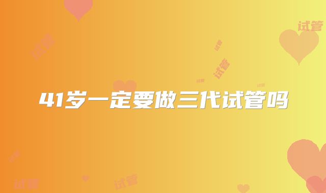 41岁一定要做三代试管吗