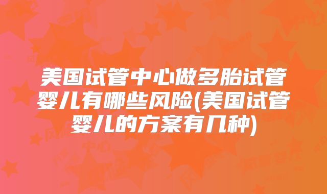 美国试管中心做多胎试管婴儿有哪些风险(美国试管婴儿的方案有几种)